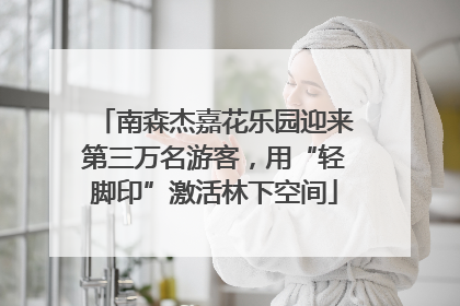 南森杰嘉花乐园迎来第三万名游客，用“轻脚印”激活林下空间