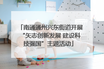 南通通州兴东街道开展“矢志创新发展 建设科技强国”主题活动