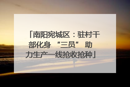 南阳宛城区：驻村干部化身 “三员” 助力生产一线抢收抢种