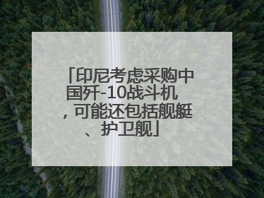 印尼考虑采购中国歼-10战斗机，可能还包括舰艇、护卫舰
