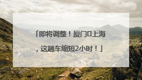 即将调整！厦门⇌上海，这趟车缩短2小时！