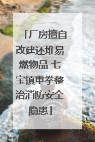 厂房擅自改建还堆易燃物品 七宝镇重拳整治消防安全隐患