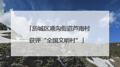 历城区港沟街道芦南村获评“全国文明村”