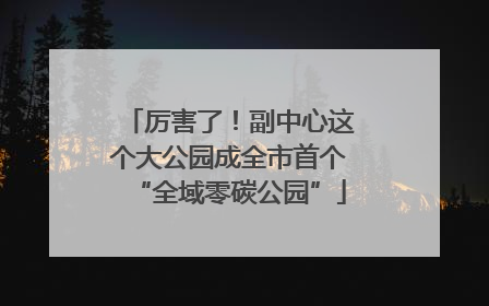 厉害了！副中心这个大公园成全市首个“全域零碳公园”