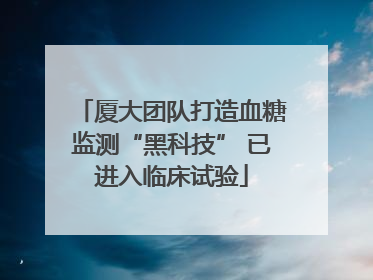 厦大团队打造血糖监测“黑科技” 已进入临床试验