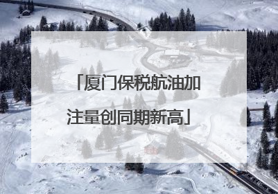 厦门保税航油加注量创同期新高