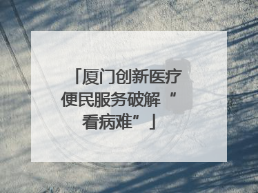 厦门创新医疗便民服务破解“看病难”