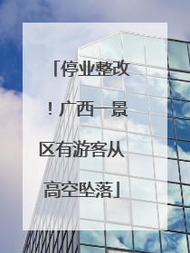 停业整改！广西一景区有游客从高空坠落