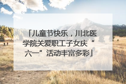 儿童节快乐，川北医学院关爱职工子女庆“六一”活动丰富多彩