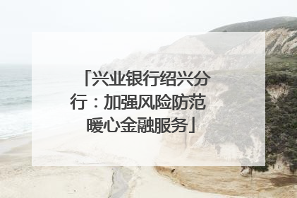 兴业银行绍兴分行：加强风险防范 暖心金融服务