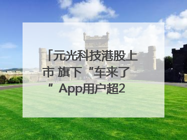 元光科技港股上市 旗下“车来了”App用户超2.9亿，光谷上市公司增至69家