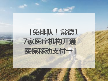 免排队！常德17家医疗机构开通医保移动支付→