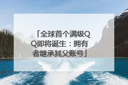 全球首个满级QQ即将诞生：拥有者继承其父账号