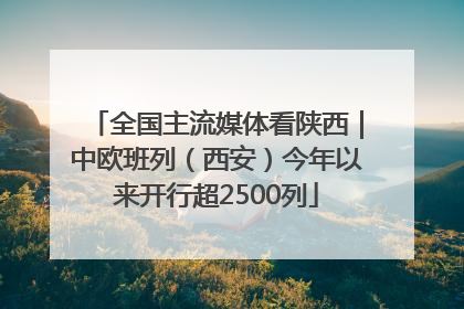 全国主流媒体看陕西｜中欧班列（西安）今年以来开行超2500列