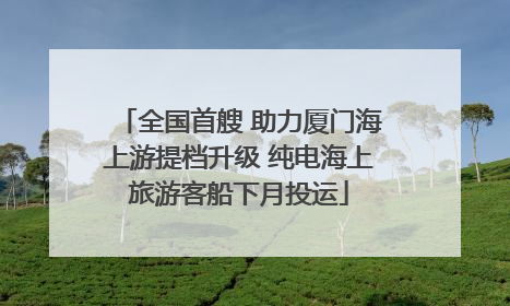全国首艘 助力厦门海上游提档升级 纯电海上旅游客船下月投运