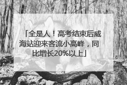 全是人！高考结束后威海站迎来客流小高峰，同比增长20%以上