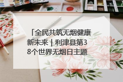 全民共筑无烟健康新未来｜利津县第38个世界无烟日主题活动暨控烟科普宣讲竞赛圆满举行