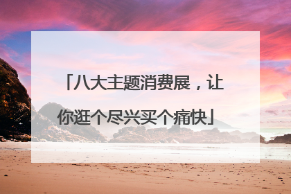 八大主题消费展，让你逛个尽兴买个痛快