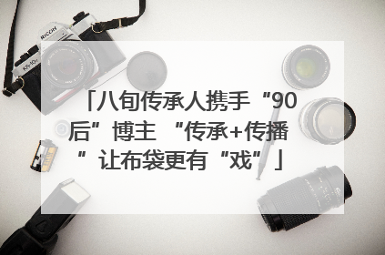 八旬传承人携手“90后”博主 “传承+传播”让布袋更有“戏”