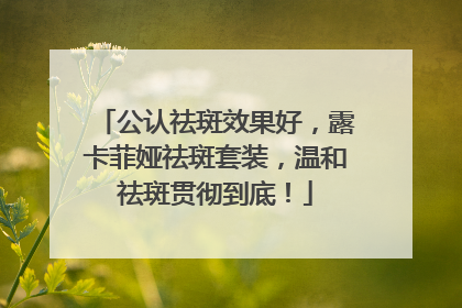 公认祛斑效果好，露卡菲娅祛斑套装，温和祛斑贯彻到底！