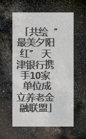 共绘“最美夕阳红” 天津银行携手10家 单位成立养老金融联盟