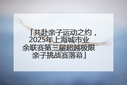 共赴亲子运动之约，2025年上海城市业余联赛第三届超越极限亲子挑战赛落幕