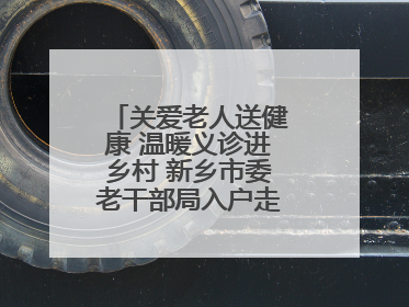 关爱老人送健康 温暖义诊进乡村 新乡市委老干部局入户走访和义诊活动