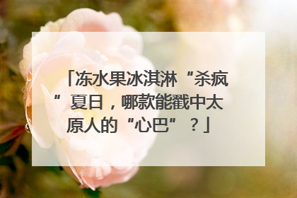 冻水果冰淇淋“杀疯”夏日，哪款能戳中太原人的“心巴”？
