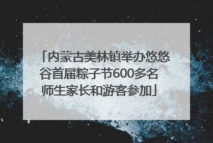 内蒙古美林镇举办悠悠谷首届粽子节600多名师生家长和游客参加