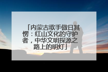 内蒙古歌手傲日其愣：红山文化的守护者，中华文明探源之路上的明灯