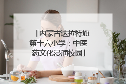内蒙古达拉特旗第十六小学：中医药文化浸润校园