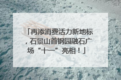 再添消费活力新地标，石景山首钢园融石广场“十一”亮相！