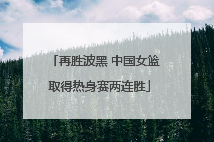 再胜波黑 中国女篮取得热身赛两连胜