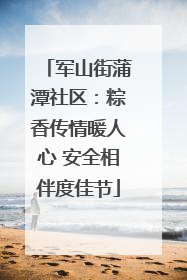 军山街蒲潭社区：粽香传情暖人心 安全相伴度佳节