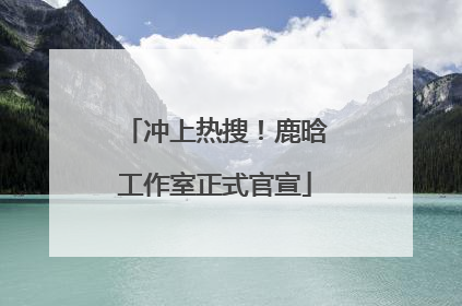 冲上热搜！鹿晗工作室正式官宣