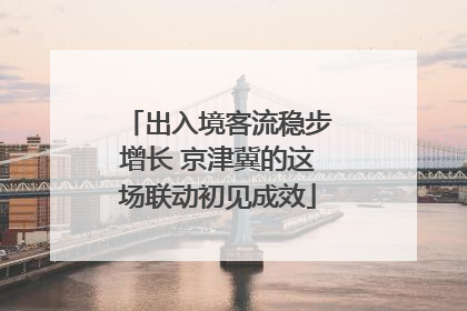 出入境客流稳步增长 京津冀的这场联动初见成效