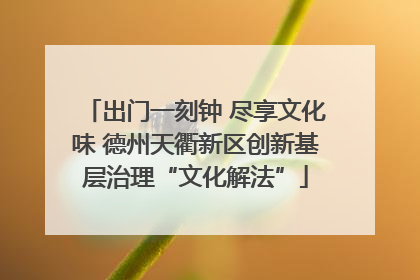 出门一刻钟 尽享文化味 德州天衢新区创新基层治理“文化解法”