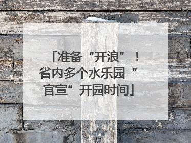 准备“开浪”！省内多个水乐园“官宣”开园时间