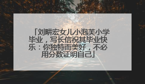 刘畊宏女儿小泡芙小学毕业，写长信祝其毕业快乐：你独特而美好，不必用分数证明自己