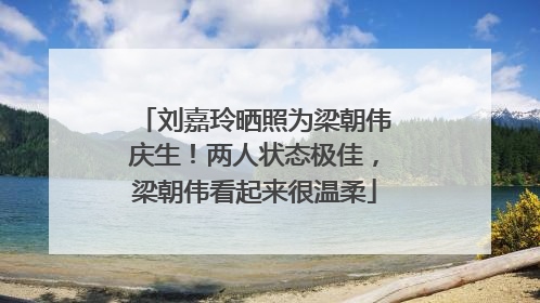 刘嘉玲晒照为梁朝伟庆生！两人状态极佳，梁朝伟看起来很温柔