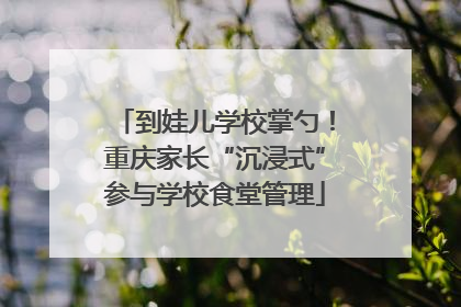 到娃儿学校掌勺！重庆家长“沉浸式”参与学校食堂管理