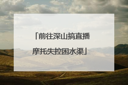 前往深山搞直播 摩托失控困水渠