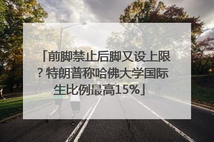前脚禁止后脚又设上限？特朗普称哈佛大学国际生比例最高15%