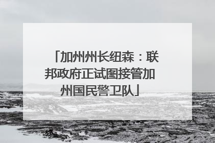 加州州长纽森：联邦政府正试图接管加州国民警卫队