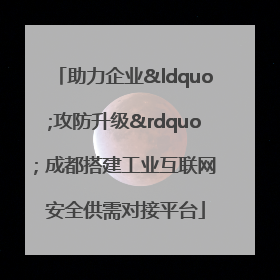 助力企业“攻防升级” 成都搭建工业互联网安全供需对接平台