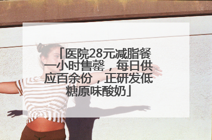 医院28元减脂餐一小时售罄，每日供应百余份，正研发低糖原味酸奶