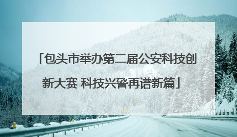 包头市举办第二届公安科技创新大赛 科技兴警再谱新篇