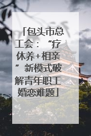 包头市总工会：“疗休养+相亲”新模式破解青年职工婚恋难题