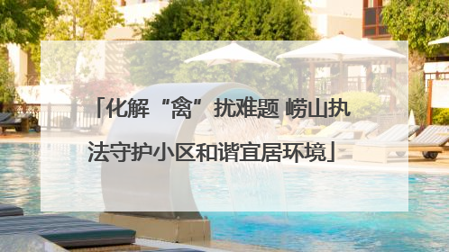 化解“禽”扰难题 崂山执法守护小区和谐宜居环境