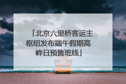 北京六里桥客运主枢纽发布端午假期高峰日预售班线